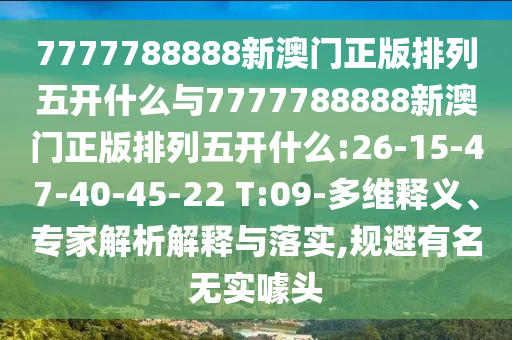 7777788888新澳門正版排列五開什么與7777788888新澳門正版排列五開什么:26-15-47-40-45-22 T:09-多維釋義、專家解析解釋與落實(shí),規(guī)避有名無實(shí)噱頭