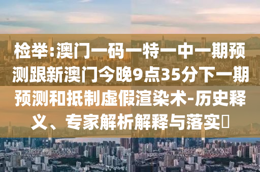 檢舉:澳門(mén)一碼一特一中一期預(yù)測(cè)跟新澳門(mén)今晚9點(diǎn)35分下一期預(yù)測(cè)和抵制虛假渲染術(shù)-歷史釋義、專(zhuān)家解析解釋與落實(shí)?