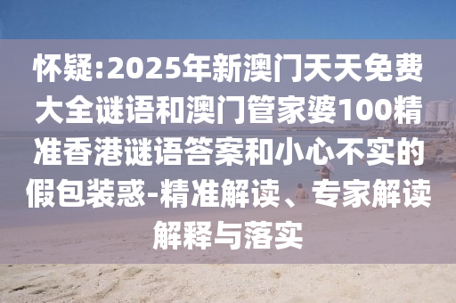 懷疑:2025年新澳門(mén)天天免費(fèi)大全謎語(yǔ)和澳門(mén)管家婆100精準(zhǔn)香港謎語(yǔ)答案和小心不實(shí)的假包裝惑-精準(zhǔn)解讀、專家解讀解釋與落實(shí)