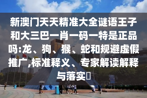 新澳門天天精準大全謎語王子和大三巴一肖一碼一特是正品嗎:龍
