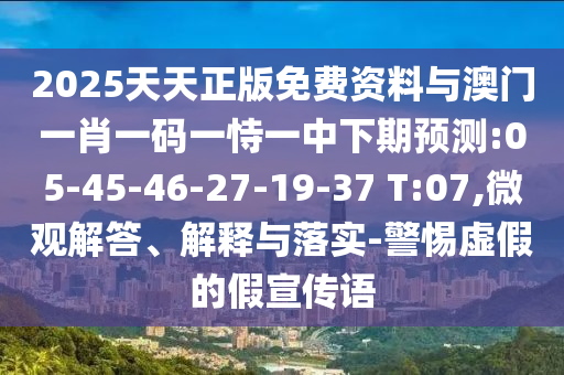 2025天天正版免費(fèi)資料與澳門一肖一碼一恃一中下期預(yù)測:05-45-46-27-19-37 T:07,微觀解答、解釋與落實(shí)-警惕虛假的假宣傳語