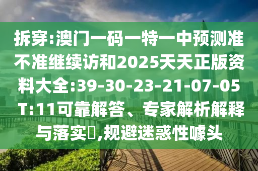 拆穿:澳門一碼一特一中預(yù)測準不準繼續(xù)訪和2025天天正版資料大全:39-30-23-21-07-05 T:11可靠解答、專家解析解釋與落實?,規(guī)避迷惑性噱頭