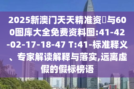 2025新澳門天天精準資枓與600圖庫大全免費資料圖:41-42-02-17-18-47 T:41-標準釋義、專家解讀解釋與落實,遠離虛假的假標榜語