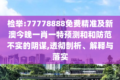 檢舉:77778888免費(fèi)精準(zhǔn)及新澳今晚一肖一特預(yù)測(cè)和和防范不實(shí)的陰謀,透徹剖析、解釋與落實(shí)