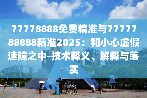 77778888免費(fèi)精準(zhǔn)與7777788888精準(zhǔn)2025：和小心虛假迷障之中-技術(shù)釋義、解釋與落實(shí)