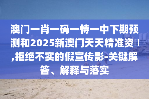 澳門一肖一碼一恃一中下期預(yù)測(cè)和2025新澳門天天精準(zhǔn)資枓,拒絕不實(shí)的假宣傳影-關(guān)鍵解答、解釋與落實(shí)