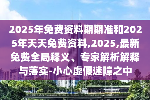 2025年免費資料期期準和2025年天天免費資料,2025,最新免費全局釋義、專家解析解釋與落實-小心虛假迷障之中