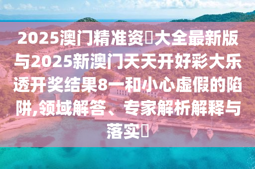 2025澳門精準資枓大全最新版與2025新澳門天天開好彩大樂透開獎結(jié)果8一和小心虛假的陷阱,領(lǐng)域解答、專家解析解釋與落實?