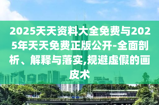 2025天天資料大全免費與2025年天天免費正版公開-全面剖析、解釋與落實,規(guī)避虛假的畫皮術(shù)