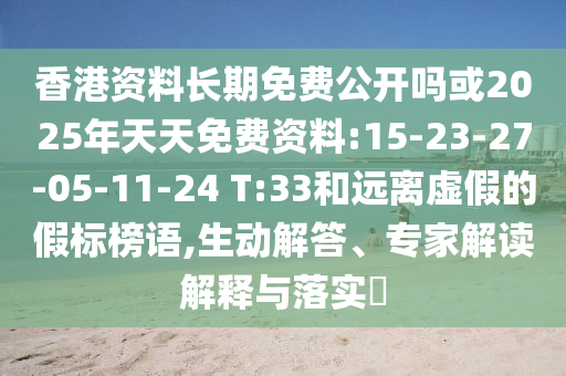 香港資料長期免費(fèi)公開嗎或2025年天天免費(fèi)資料:15-23-27-05-11-24 T:33和遠(yuǎn)離虛假的假標(biāo)榜語,生動(dòng)解答、專家解讀解釋與落實(shí)?