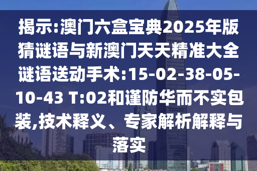 揭示:澳門六盒寶典2025年版猜謎語(yǔ)與新澳門天天精準(zhǔn)大全謎語(yǔ)送動(dòng)手術(shù):15-02-38-05-10-43 T:02和謹(jǐn)防華而不實(shí)包裝,技術(shù)釋義、專家解析解釋與落實(shí)