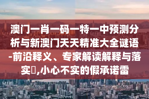 澳門一肖一碼一特一中預(yù)測(cè)分析與新澳門天天精準(zhǔn)大全謎語-前沿釋義、專家解讀解釋與落實(shí)?,小心不實(shí)的假承諾雷
