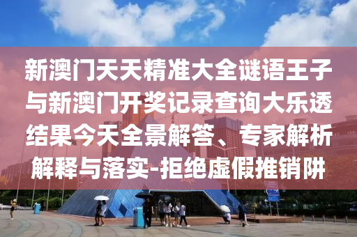 新澳門天天精準(zhǔn)大全謎語王子與新澳門開獎(jiǎng)記錄查詢大樂透結(jié)果今天全景解答、專家解析解釋與落實(shí)-拒絕虛假推銷阱