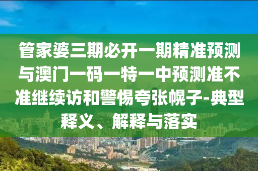 管家婆三期必開一期精準預測與澳門一碼一特一中預測準不準繼續(xù)訪和警惕夸張幌子-典型釋義、解釋與落實