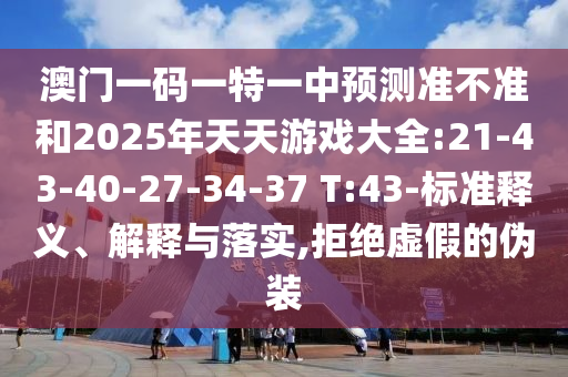澳門一碼一特一中預(yù)測準不準和2025年天天游戲大全:21-43-40-27-34-37 T:43-標準釋義、解釋與落實,拒絕虛假的偽裝