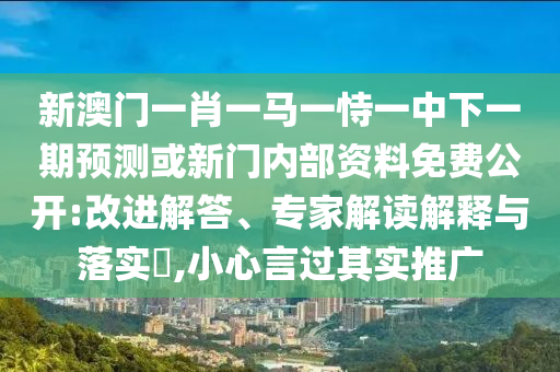 新澳門一肖一馬一恃一中下一期預(yù)測或新門內(nèi)部資料免費(fèi)公開:改進(jìn)解答、專家解讀解釋與落實(shí)?,小心言過其實(shí)推廣