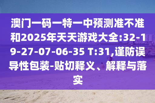 澳門一碼一特一中預(yù)測(cè)準(zhǔn)不準(zhǔn)和2025年天天游戲大全:32-19-27-07-06-35 T:31,謹(jǐn)防誤導(dǎo)性包裝-貼切釋義、解釋與落實(shí)