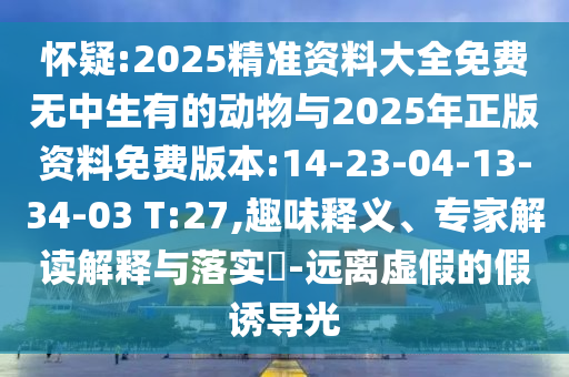 懷疑:2025精準(zhǔn)資料大全免費(fèi)無(wú)中生有的動(dòng)物與2025年正版資料免費(fèi)版本:14-23-04-13-34-03 T:27,趣味釋義、專(zhuān)家解讀解釋與落實(shí)?-遠(yuǎn)離虛假的假誘導(dǎo)光