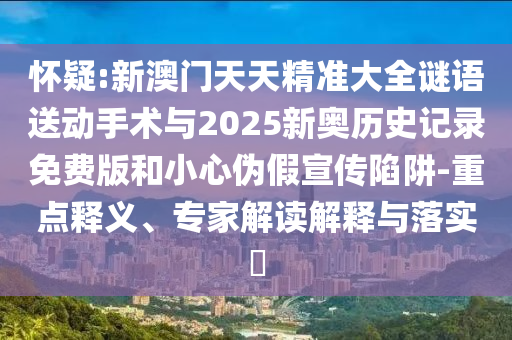 懷疑:新澳門天天精準(zhǔn)大全謎語(yǔ)送動(dòng)手術(shù)與2025新奧歷史記錄免費(fèi)版和小心偽假宣傳陷阱-重點(diǎn)釋義、專家解讀解釋與落實(shí)?