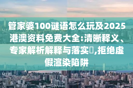管家婆100謎語怎么玩及2025港澳資料免費(fèi)大全:清晰釋義、專家解析解釋與落實(shí)?,拒絕虛假渲染陷阱