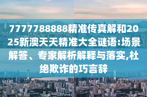 7777788888精準(zhǔn)傳真解和2025新澳天天精準(zhǔn)大全謎語:場景解答、專家解析解釋與落實,杜絕欺詐的巧言辭