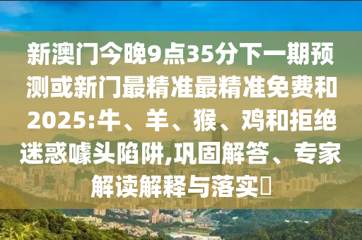 新澳門今晚9點(diǎn)35分下一期預(yù)測(cè)或新門最精準(zhǔn)最精準(zhǔn)免費(fèi)和2025:牛