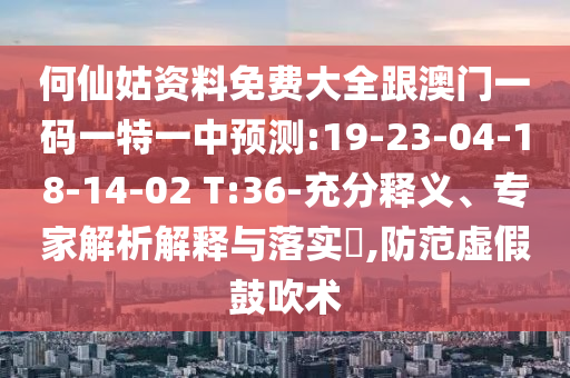 何仙姑資料免費大全跟澳門一碼一特一中預測:19-23-04-18-14-02 T:36-充分釋義、專家解析解釋與落實?,防范虛假鼓吹術