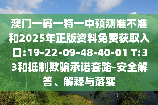澳門一碼一特一中預測準不準和2025年正版資料免費獲取入口:19-22-09-48-40-01 T:33和抵制欺騙承諾套路-安全解答、解釋與落實