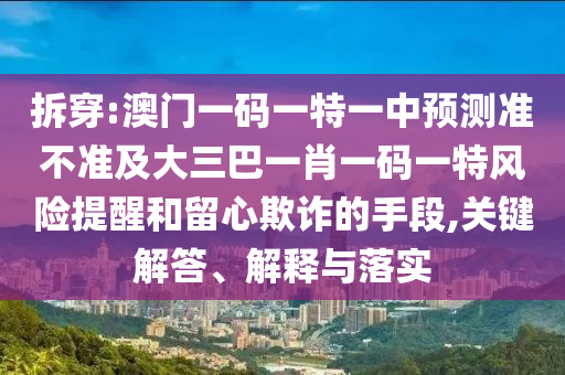 拆穿:澳門一碼一特一中預(yù)測(cè)準(zhǔn)不準(zhǔn)及大三巴一肖一碼一特風(fēng)險(xiǎn)提醒和留心欺詐的手段,關(guān)鍵解答、解釋與落實(shí)