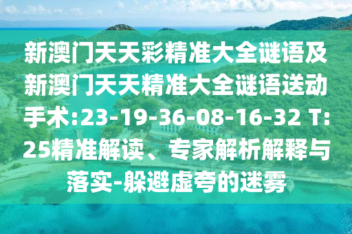 新澳門天天彩精準大全謎語及新澳門天天精準大全謎語送動手術(shù):23-19-36-08-16-32 T:25精準解讀、專家解析解釋與落實-躲避虛夸的迷霧