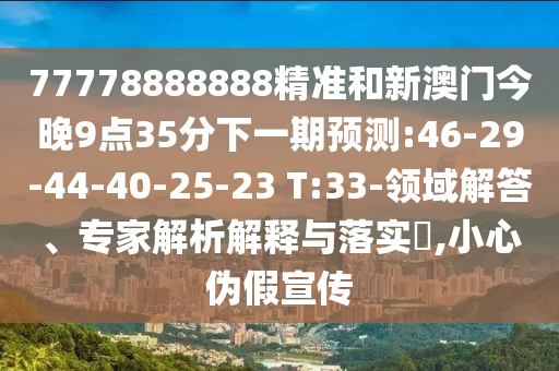 77778888888精準(zhǔn)和新澳門今晚9點(diǎn)35分下一期預(yù)測(cè):46-29-44-40-25-23 T:33-領(lǐng)域解答、專家解析解釋與落實(shí)?,小心偽假宣傳