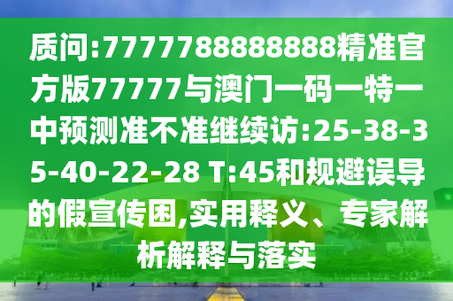 質(zhì)問:7777788888888精準(zhǔn)官方版77777與澳門一碼一特一中預(yù)測(cè)準(zhǔn)不準(zhǔn)繼續(xù)訪:25-38-35-40-22-28 T:45和規(guī)避誤導(dǎo)的假宣傳困,實(shí)用釋義、專家解析解釋與落實(shí)