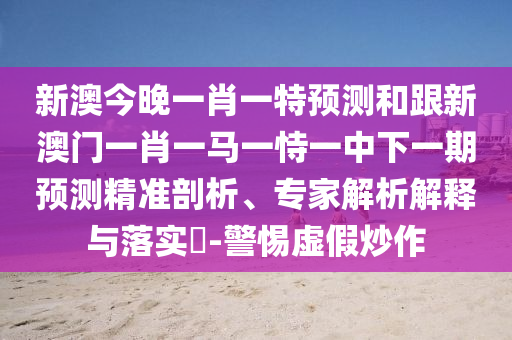 新澳今晚一肖一特預(yù)測(cè)和跟新澳門一肖一馬一恃一中下一期預(yù)測(cè)精準(zhǔn)剖析、專家解析解釋與落實(shí)?-警惕虛假炒作