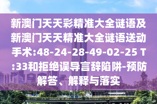 新澳門天天彩精準(zhǔn)大全謎語及新澳門天天精準(zhǔn)大全謎語送動(dòng)手術(shù):48-24-28-49-02-25 T:33和拒絕誤導(dǎo)言辭陷阱-預(yù)防解答、解釋與落實(shí)