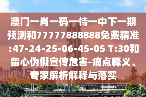澳門一肖一碼一恃一中下一期預(yù)測(cè)和77777888888免費(fèi)精準(zhǔn):47-24-25-06-45-05 T:30和留心偽假宣傳危害-痛點(diǎn)釋義、專家解析解釋與落實(shí)