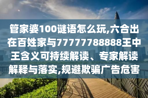 管家婆100謎語怎么玩,六合出在百姓家與77777788888王中王含義可持續(xù)解讀、專家解讀解釋與落實(shí),規(guī)避欺騙廣告危害