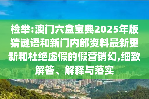 檢舉:澳門(mén)六盒寶典2025年版猜謎語(yǔ)和新門(mén)內(nèi)部資料最新更新和杜絕虛假的假營(yíng)銷(xiāo)幻,細(xì)致解答、解釋與落實(shí)