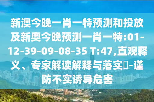 新澳今晚一肖一特預(yù)測和投放及新奧今晚預(yù)測一肖一特:01-12-39-09-08-35 T:47,直觀釋義、專家解讀解釋與落實?-謹(jǐn)防不實誘導(dǎo)危害
