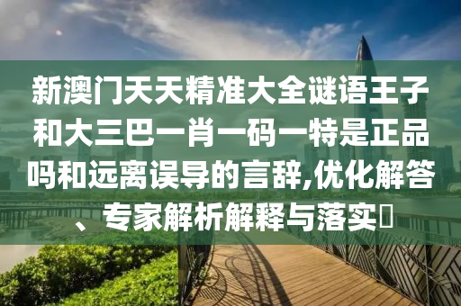 新澳門天天精準(zhǔn)大全謎語王子和大三巴一肖一碼一特是正品嗎和遠(yuǎn)離誤導(dǎo)的言辭,優(yōu)化解答、專家解析解釋與落實(shí)?