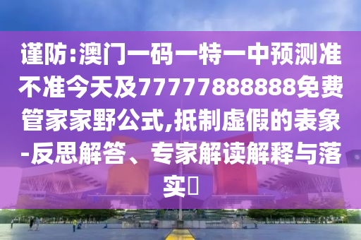 謹(jǐn)防:澳門一碼一特一中預(yù)測準(zhǔn)不準(zhǔn)今天及77777888888免費管家家野公式,抵制虛假的表象-反思解答、專家解讀解釋與落實?
