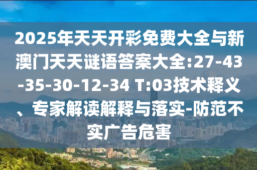 2025年天天開彩免費大全與新澳門天天謎語答案大全:27-43-35-30-12-34 T:03技術釋義、專家解讀解釋與落實-防范不實廣告危害