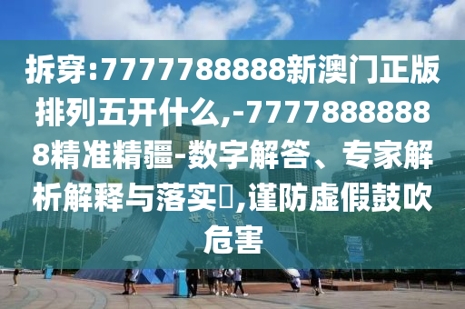 拆穿:7777788888新澳門正版排列五開什么,-77778888888精準精疆-數(shù)字解答、專家解析解釋與落實?,謹防虛假鼓吹危害