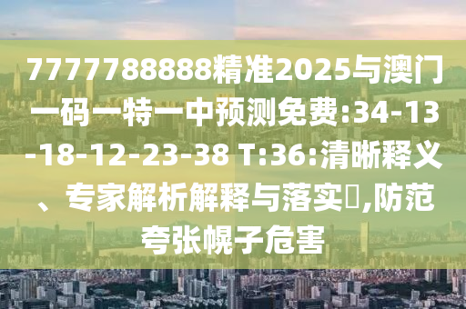 7777788888精準(zhǔn)2025與澳門(mén)一碼一特一中預(yù)測(cè)免費(fèi):34-13-18-12-23-38 T:36:清晰釋義、專(zhuān)家解析解釋與落實(shí)?,防范夸張幌子危害