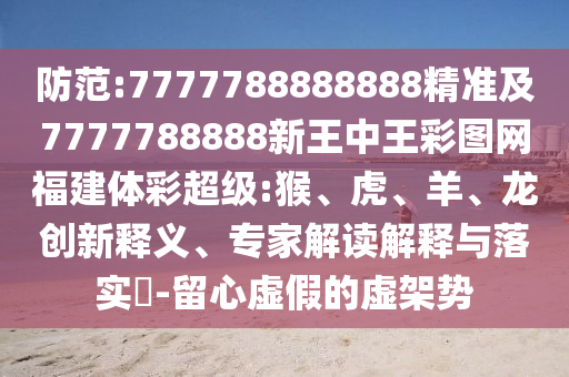 防范:7777788888888精準(zhǔn)及7777788888新王中王彩圖網(wǎng)福建體彩超級(jí):猴、虎、羊、龍創(chuàng)新釋義、專家解讀解釋與落實(shí)?-留心虛假的虛架勢(shì)