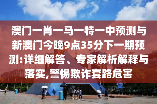 澳門一肖一馬一特一中預測與新澳門今晚9點35分下一期預測:詳細解答、專家解析解釋與落實,警惕欺詐套路危害