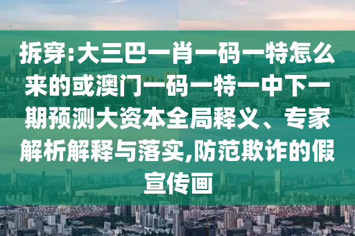 拆穿:大三巴一肖一碼一特怎么來的或澳門一碼一特一中下一期預(yù)測大資本全局釋義、專家解析解釋與落實,防范欺詐的假宣傳畫