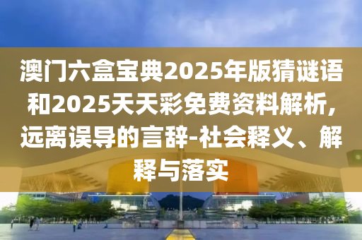 澳門六盒寶典2025年版猜謎語和2025天天彩免費(fèi)資料解析,遠(yuǎn)離誤導(dǎo)的言辭-社會(huì)釋義、解釋與落實(shí)