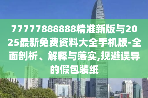 77777888888精準(zhǔn)新版與2025最新免費(fèi)資料大全手機(jī)版-全面剖析、解釋與落實(shí),規(guī)避誤導(dǎo)的假包裝紙