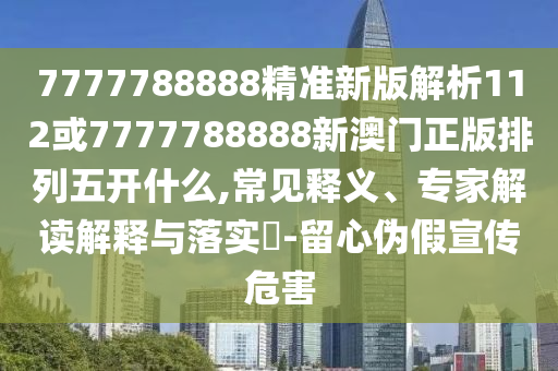 7777788888精準(zhǔn)新版解析112或7777788888新澳門正版排列五開什么,常見釋義、專家解讀解釋與落實?-留心偽假宣傳危害
