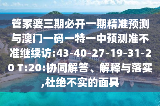 管家婆三期必開一期精準(zhǔn)預(yù)測與澳門一碼一特一中預(yù)測準(zhǔn)不準(zhǔn)繼續(xù)訪:43-40-27-19-31-20 T:20:協(xié)同解答、解釋與落實(shí),杜絕不實(shí)的面具